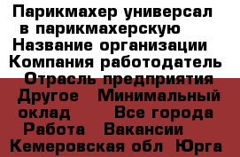 Парикмахер-универсал. в парикмахерскую N1 › Название организации ­ Компания-работодатель › Отрасль предприятия ­ Другое › Минимальный оклад ­ 1 - Все города Работа » Вакансии   . Кемеровская обл.,Юрга г.